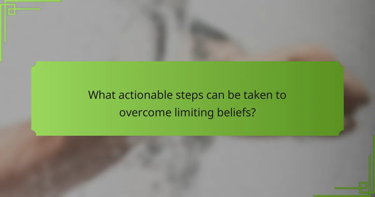What actionable steps can be taken to overcome limiting beliefs?